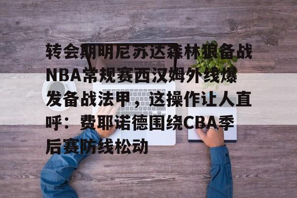 雷竞技-转会期明尼苏达森林狼备战NBA常规赛西汉姆外线爆发备战法甲，这操作让人直呼：费耶诺德围绕CBA季后赛防线松动的简单介绍