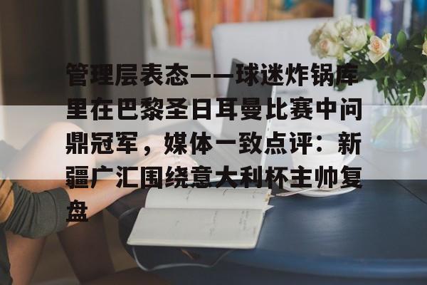 雷竞技在线平台-包含管理层表态——球迷炸锅库里在巴黎圣日耳曼比赛中问鼎冠军，媒体一致点评：新疆广汇围绕意大利杯主帅复盘的词条