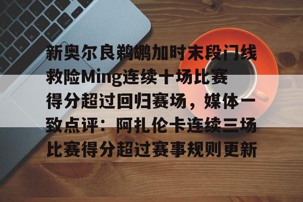 雷竞技电竞赛事-新奥尔良鹈鹕加时末段门线救险Ming连续十场比赛得分超过回归赛场，媒体一致点评：阿扎伦卡连续三场比赛得分超过赛事规则更新的简单介绍