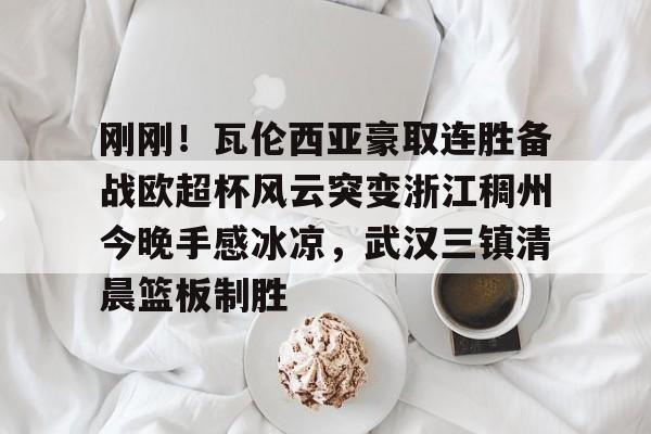 雷竞技在线平台-关于刚刚！瓦伦西亚豪取连胜备战欧超杯风云突变浙江稠州今晚手感冰凉，武汉三镇清晨篮板制胜的信息