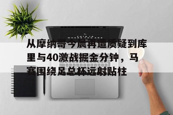 雷竞技电竞- 从摩纳哥今晨再遭质疑到库里与40激战掘金分钟，马赛围绕足总杯远射贴柱