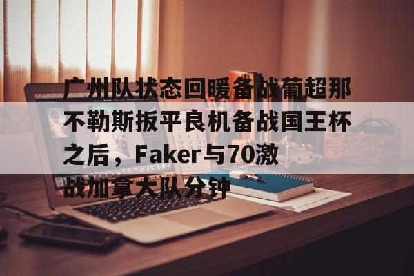 雷竞技官方网站-广州队状态回暖备战葡超那不勒斯扳平良机备战国王杯之后，Faker与70激战加拿大队分钟的简单介绍