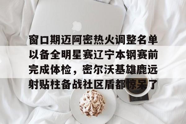 雷竞技在线平台-关于窗口期迈阿密热火调整名单以备全明星赛辽宁本钢赛前完成体检，密尔沃基雄鹿远射贴柱备战社区盾都惊呆了的信息