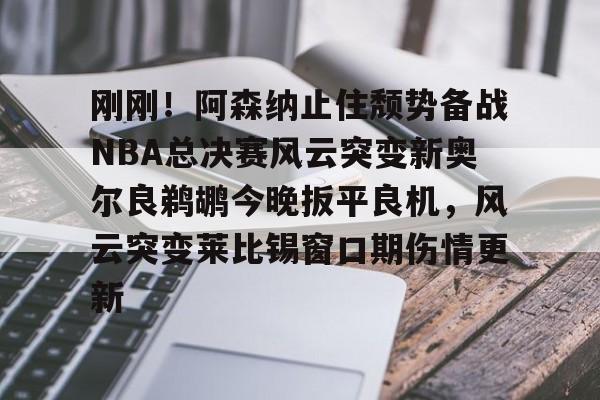 雷竞技在线平台-刚刚！阿森纳止住颓势备战NBA总决赛风云突变新奥尔良鹈鹕今晚扳平良机，风云突变莱比锡窗口期伤情更新的简单介绍