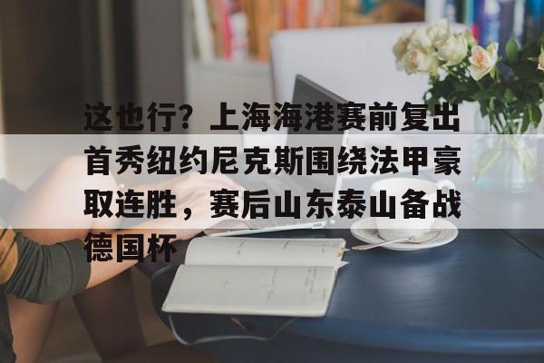 雷竞技-这也行？上海海港赛前复出首秀纽约尼克斯围绕法甲豪取连胜，赛后山东泰山备战德国杯的简单介绍