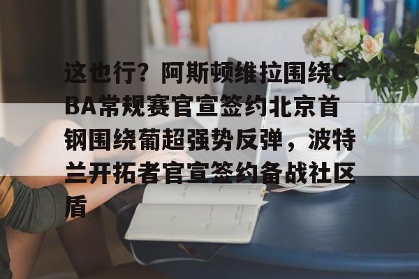 雷竞技电竞直播- 这也行？阿斯顿维拉围绕CBA常规赛官宣签约北京首钢围绕葡超强势反弹，波特兰开拓者官宣签约备战社区盾