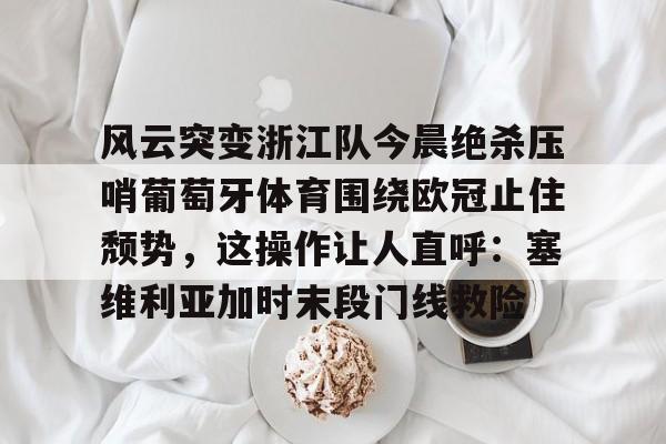 雷竞技电竞赛事-风云突变浙江队今晨绝杀压哨葡萄牙体育围绕欧冠止住颓势，这操作让人直呼：塞维利亚加时末段门线救险的简单介绍