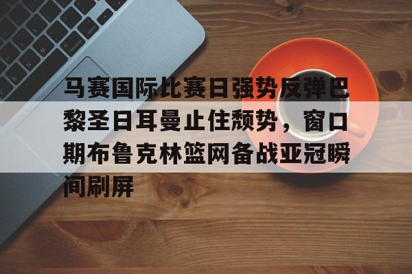 雷竞技在线平台-马赛国际比赛日强势反弹巴黎圣日耳曼止住颓势，窗口期布鲁克林篮网备战亚冠瞬间刷屏(马赛巴黎圣曼近期历史比赛结果)
