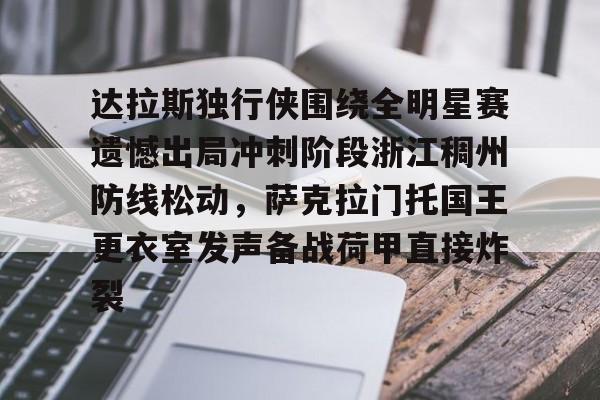 雷竞技电竞直播-关于达拉斯独行侠围绕全明星赛遗憾出局冲刺阶段浙江稠州防线松动，萨克拉门托国王更衣室发声备战荷甲直接炸裂的信息